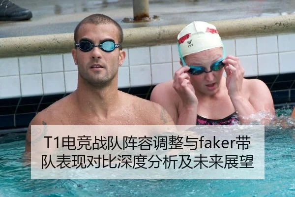 T1电竞战队阵容调整与faker带队表现对比深度分析及未来展望