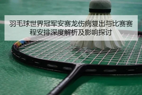 羽毛球世界冠军安赛龙伤病复出与比赛赛程安排深度解析及影响探讨