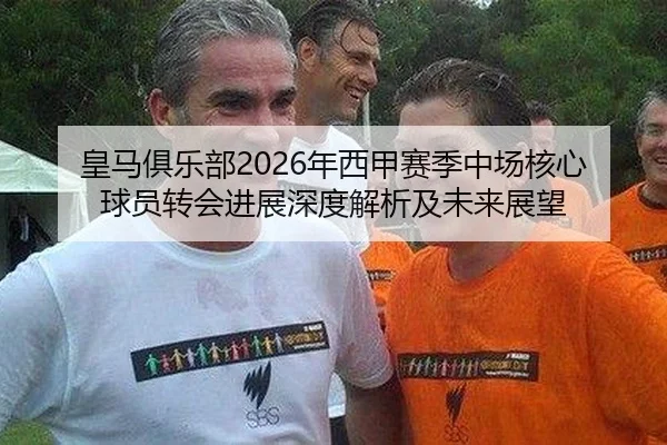 皇马俱乐部2026年西甲赛季中场核心球员转会进展深度解析及未来展望