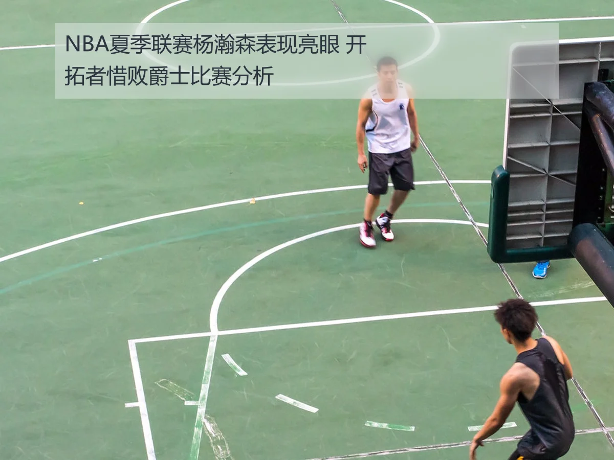 NBA夏季联赛杨瀚森表现亮眼 开拓者惜败爵士比赛分析